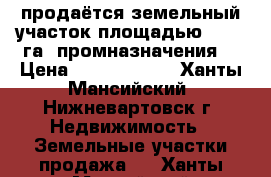 продаётся земельный участок площадью 7,263 га (промназначения) › Цена ­ 35 000 000 - Ханты-Мансийский, Нижневартовск г. Недвижимость » Земельные участки продажа   . Ханты-Мансийский,Нижневартовск г.